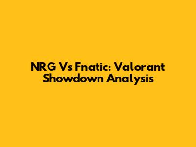 NRG Vs Fnatic: Valorant Showdown Analysis