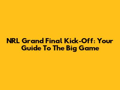 NRL Grand Final Kick-Off: Your Guide To The Big Game