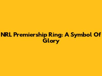 NRL Premiership Ring: A Symbol Of Glory