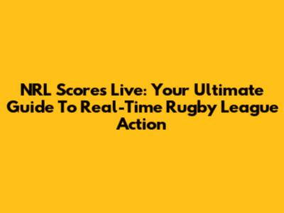 NRL Scores Live: Your Ultimate Guide To Real-Time Rugby League Action