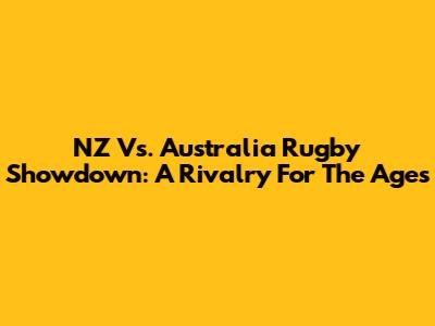 NZ Vs. Australia Rugby Showdown: A Rivalry For The Ages