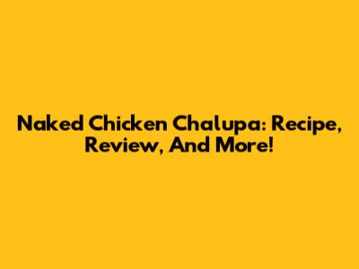 Naked Chicken Chalupa: Recipe, Review, And More!