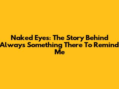 Naked Eyes: The Story Behind Always Something There To Remind Me