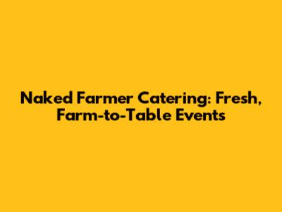 Naked Farmer Catering: Fresh, Farm-to-Table Events