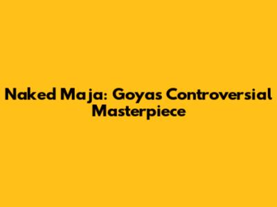 Naked Maja: Goya's Controversial Masterpiece