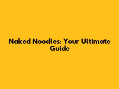 Naked Noodles: Your Ultimate Guide