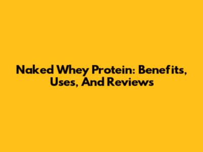 Naked Whey Protein: Benefits, Uses, And Reviews