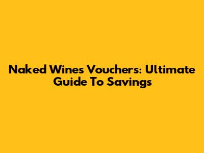 Naked Wines Vouchers: Ultimate Guide To Savings