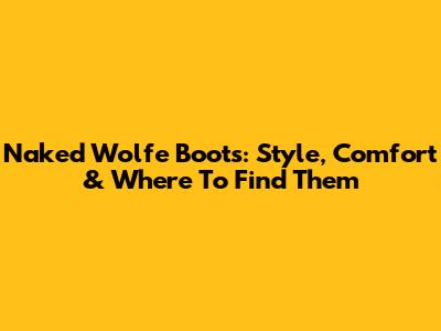 Naked Wolfe Boots: Style, Comfort & Where To Find Them