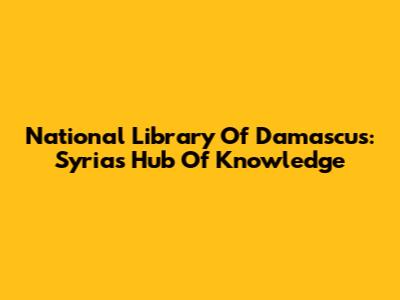 National Library Of Damascus: Syria's Hub Of Knowledge