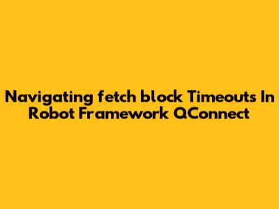 Navigating `fetch_block` Timeouts In Robot Framework QConnect
