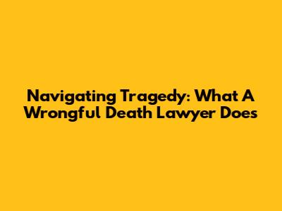 Navigating Tragedy: What A Wrongful Death Lawyer Does