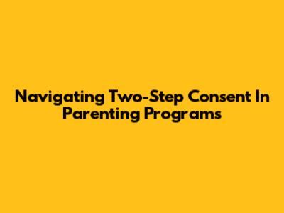 Navigating Two-Step Consent In Parenting Programs