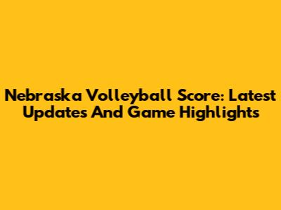 Nebraska Volleyball Score: Latest Updates And Game Highlights