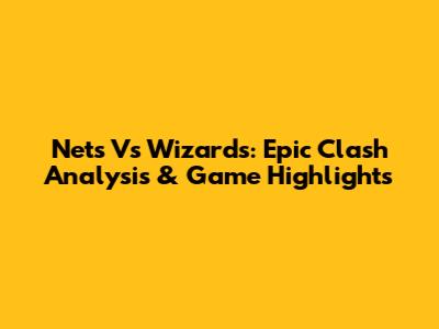 Nets Vs Wizards: Epic Clash Analysis & Game Highlights