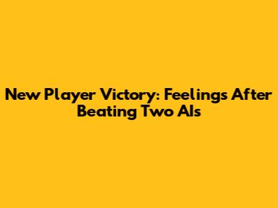 New Player Victory: Feelings After Beating Two AIs