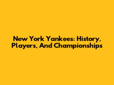 New York Yankees: History, Players, And Championships