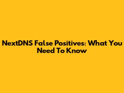 NextDNS False Positives: What You Need To Know