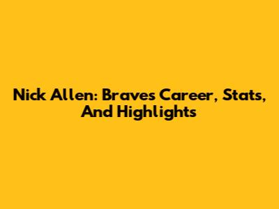 Nick Allen: Braves Career, Stats, And Highlights