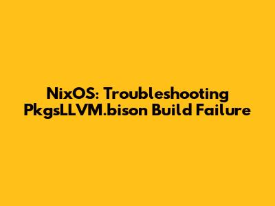 NixOS: Troubleshooting PkgsLLVM.bison Build Failure