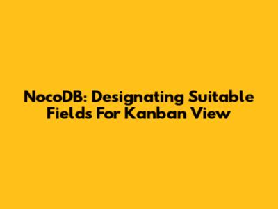 NocoDB: Designating Suitable Fields For Kanban View