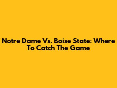 Notre Dame Vs. Boise State: Where To Catch The Game