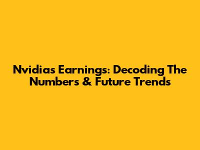 Nvidia's Earnings: Decoding The Numbers & Future Trends