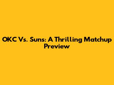 OKC Vs. Suns: A Thrilling Matchup Preview