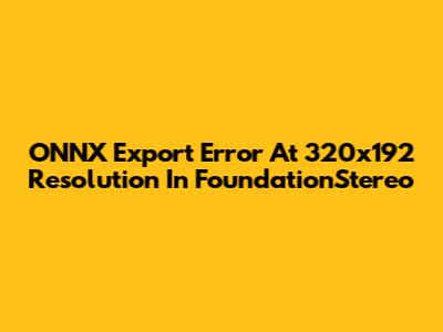 ONNX Export Error At 320x192 Resolution In FoundationStereo
