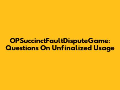 OPSuccinctFaultDisputeGame: Questions On Unfinalized Usage