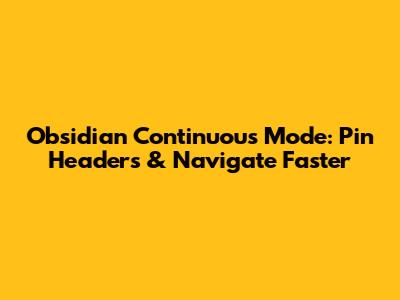 Obsidian Continuous Mode: Pin Headers & Navigate Faster