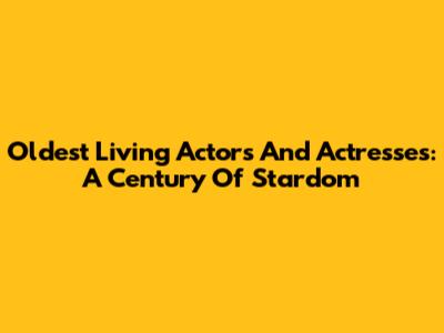 Oldest Living Actors And Actresses: A Century Of Stardom