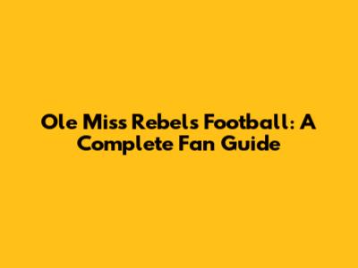 Ole Miss Rebels Football: A Complete Fan Guide