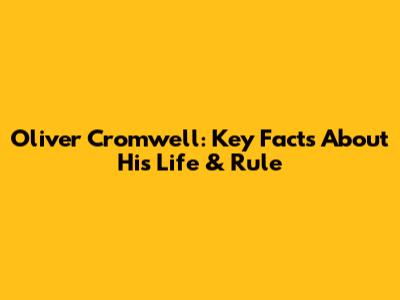 Oliver Cromwell: Key Facts About His Life & Rule