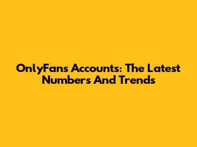 OnlyFans Accounts: The Latest Numbers And Trends