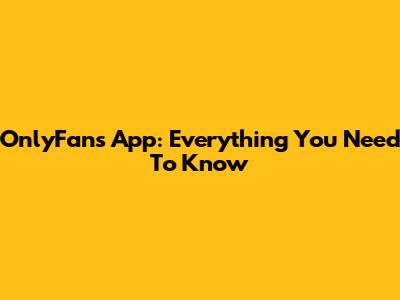 OnlyFans App: Everything You Need To Know