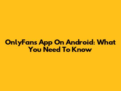 OnlyFans App On Android: What You Need To Know
