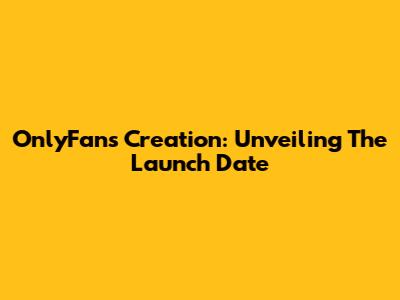 OnlyFans Creation: Unveiling The Launch Date