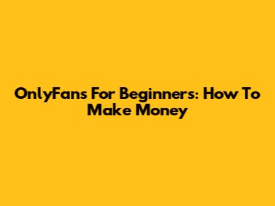 OnlyFans For Beginners: How To Make Money