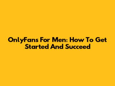 OnlyFans For Men: How To Get Started And Succeed