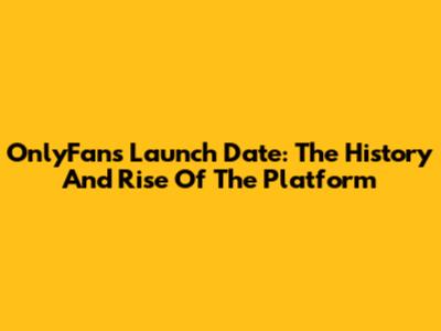 OnlyFans Launch Date: The History And Rise Of The Platform