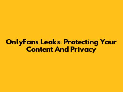 OnlyFans Leaks: Protecting Your Content And Privacy