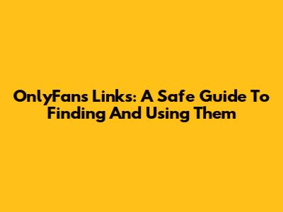 OnlyFans Links: A Safe Guide To Finding And Using Them