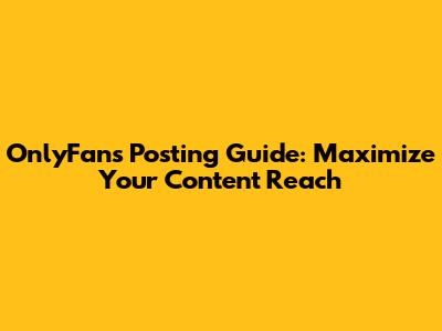 OnlyFans Posting Guide: Maximize Your Content Reach