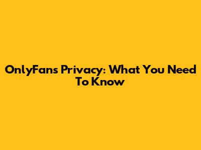 OnlyFans Privacy: What You Need To Know