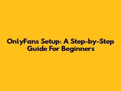 OnlyFans Setup: A Step-by-Step Guide For Beginners