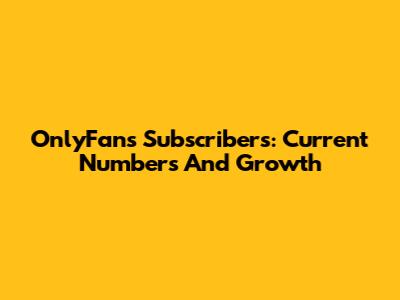 OnlyFans Subscribers: Current Numbers And Growth