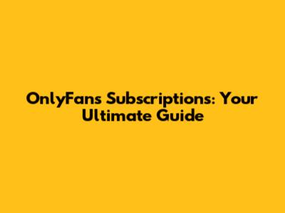 OnlyFans Subscriptions: Your Ultimate Guide