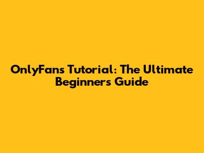 OnlyFans Tutorial: The Ultimate Beginner's Guide