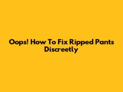 Oops! How To Fix Ripped Pants Discreetly